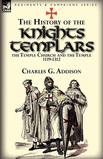 The History of the Knights Templars, the Temple Church, and the Temple, 1119-1312 Addison Charles G.