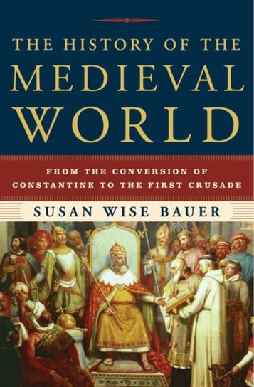 The History of the Medieval World: From the Conversion of Constantine to the First Crusade Bauer Susan Wise