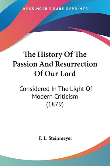 The History Of The Passion And Resurrection Of Our Lord Steinmeyer F. L.