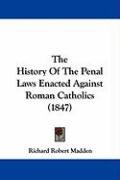 The History of the Penal Laws Enacted Against Roman Catholics (1847) Madden Richard Robert