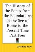 The History of the Popes from the Foundations of the See of Rome to the Present Time Part Four Bower Archibald