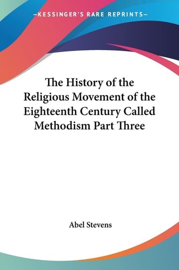 The History of the Religious Movement of the Eighteenth Century Called Methodism Part Three Abel Stevens