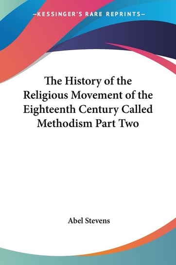 The History of the Religious Movement of the Eighteenth Century Called Methodism Part Two Abel Stevens