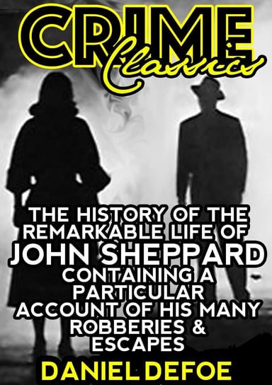 The History Of The Remarkable Life Of John Sheppard Containing A Particular Account Of His Many Robberies And Escapes Daniel Defoe