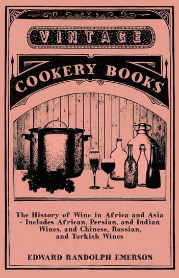 The History of Wine in Africa and Asia - Includes African, Persian, and Indian Wines, and Chinese, Russian, and Turkish Wines Emerson Edward Randolph