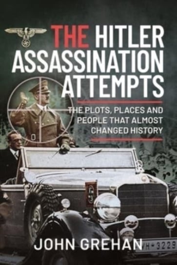 The Hitler Assassination Attempts: The Plots, Places and People that Almost Changed History John Grehan