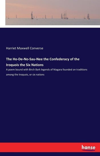 The Ho-De-No-Sau-Nee the Confederacy of the Iroquois the Six Nations Converse Harriet Maxwell