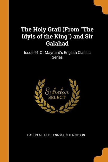 The Holy Grail (From "The Idyls of the King") and Sir Galahad Tennyson Baron Alfred Tennyson