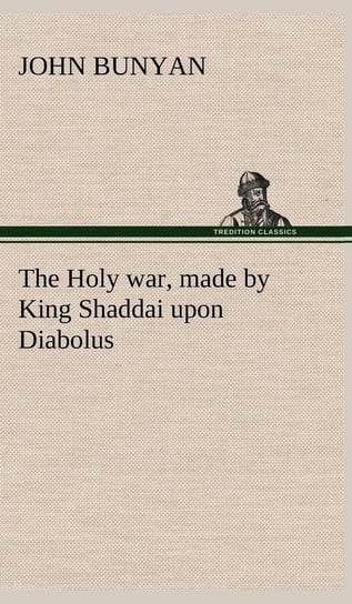 The Holy war, made by King Shaddai upon Diabolus, for the regaining of the metropolis of the world; or, the losing and taking again of the town of Mansoul Bunyan John