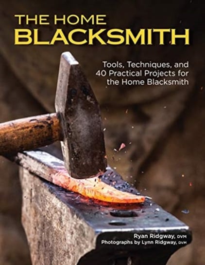 The Home Blacksmith: Tools, Techniques, and 40 Practical Projects for the Blacksmith Hobbyist Ryan Ridgway
