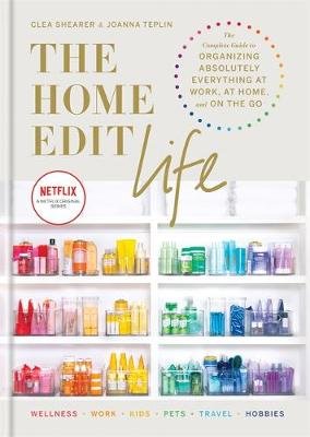 The Home Edit Life: The Complete Guide to Organizing Absolutely Everything at Work, at Home and On the Go, A Netflix Original Series Shearer Clea