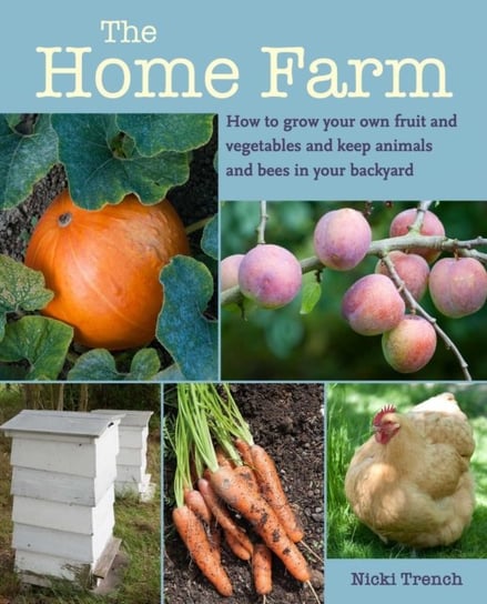 The Home Farm: How to Grow Your Own Fruit and Vegetables and Keep Animals and Bees in Your Backyard Trench Nicki