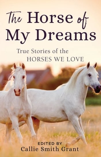 The Horse of My Dreams. True Stories of the Horses We Love Opracowanie zbiorowe