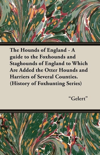 The Hounds of England - A Guide to the Foxhounds and Staghounds of England to Which Are Added the Otter Hounds and Harriers of Several Counties. (Hist Gelert