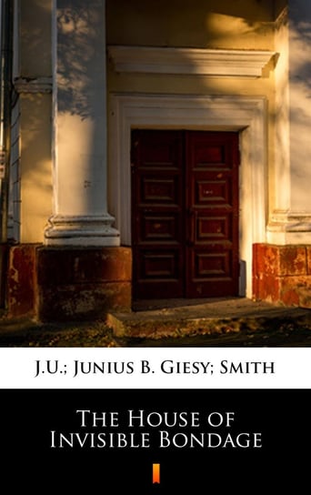 The House of Invisible Bondage Giesy J.U., Smith Junius B