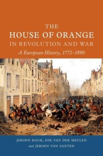 The House of Orange in Revolution and War: A European History, 1772-1890 Jeroen Koch