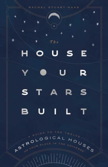 The House Your Stars Built: A Guide to the Twelve Astrological Houses and Your Place in the Universe Stuart-Haas Rachel
