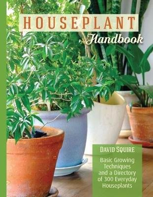 The Houseplant Handbook: Basic Growing Techniques and a Directory of 300 Everyday Houseplants Squire David