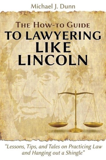The How-to Guide to Lawyering like Lincoln "Lessons, Tips, and Tales on Practicing Law and Hanging out a Shingle" Dunn Michael J.