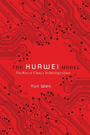The Huawei Model: The Rise of Chinas Technology Giant Yun Wen
