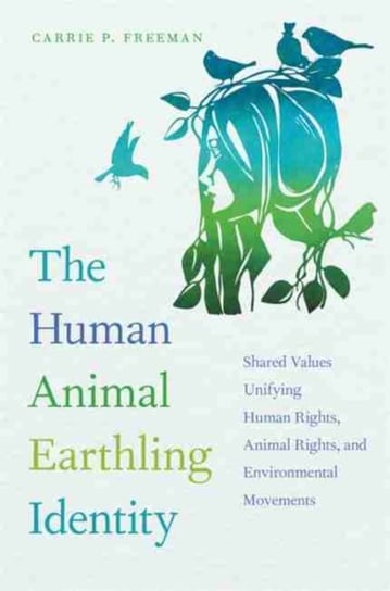 The Human Animal Earthling Identity: Shared Values Unifying Human Rights, Animal Rights, and Environ Carrie P. Freeman