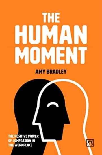 The Human Moment The Positive Power of Compassion in the Workplace Amy Bradley