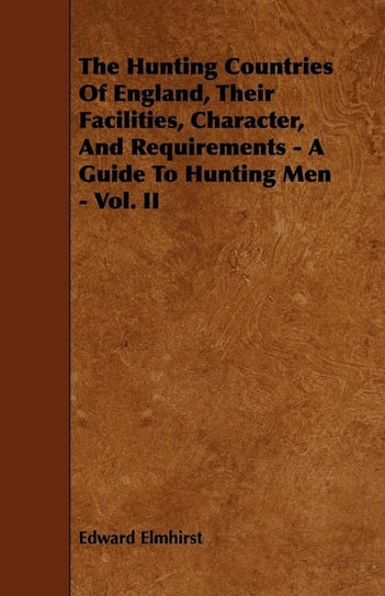 The Hunting Countries Of England, Their Facilities, Character, And Requirements - A Guide To Hunting Men - Vol. II Elmhirst Edward