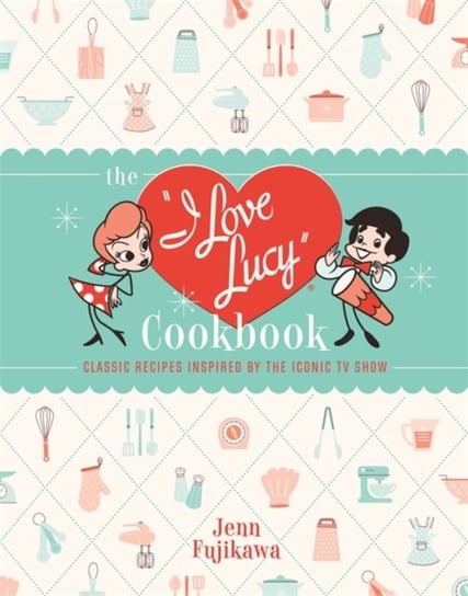The I Love Lucy Cookbook: Classic Recipes Inspired by the Iconic TV Show Jenn Fujikawa