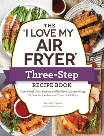 The "I Love My Air Fryer" Three-Step Recipe Book: From Cinnamon Cereal French Toast Sticks to Southern Fried Chicken Legs, 175 Easy Recipes Made in Three Quick Steps Michelle Fagone