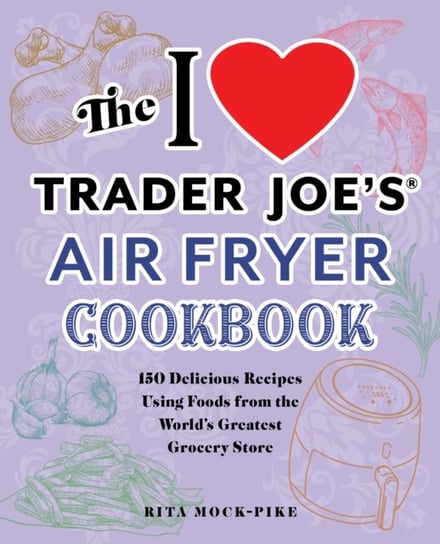 The I Love Trader Joes Air Fryer Cookbook: 150 Delicious Recipes Using Foods from the Worlds Greates Rita Mock-Pike