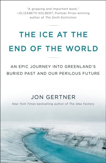 The Ice at the End of the World: An Epic Journey into Greenlands Buried Past and Our Perilous Future Jon Gertner