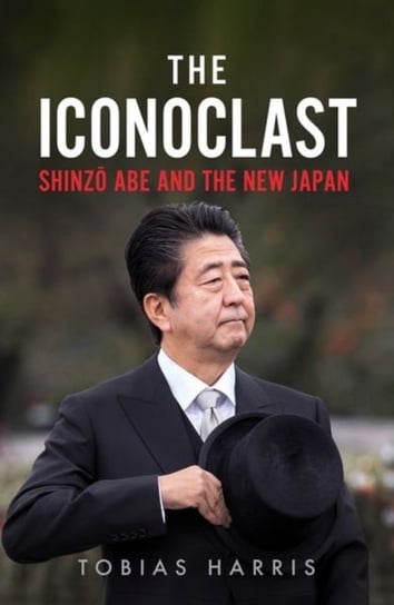The Iconoclast: Shinzo Abe and the New Japan Tobias S. Harris