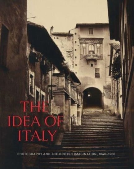The Idea of Italy: Photography and the British Imagination, 1840-1900 Opracowanie zbiorowe