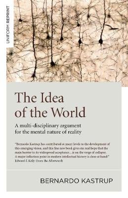 The Idea of the World: A Multi-Disciplinary Argument for the Mental Nature of Reality Kastrup Bernardo