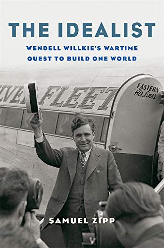 The Idealist: Wendell Willkies Wartime Quest to Build One World Samuel Zipp