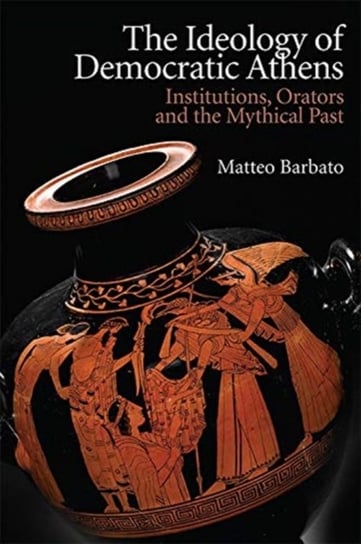 The Ideology of Democratic Athens. Institutions, Orators and the Mythical Past Matteo Barbato