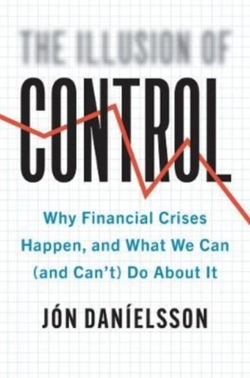 The Illusion of Control. Why Financial Crises Happen, and What We Can (and Can't) Do About It Danielsson Jon