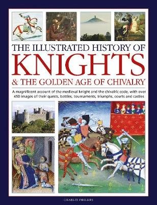 The Illustrated History of Knights & The Golden Age of Chivalry Charles Phillips