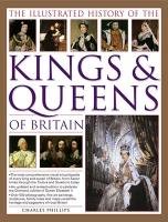 The Illustrated History of the Kings & Queens of Britain: The Most Comprehensive Visual History of Every King and Queen of Britain, from Saxon Times T Phillips Charles