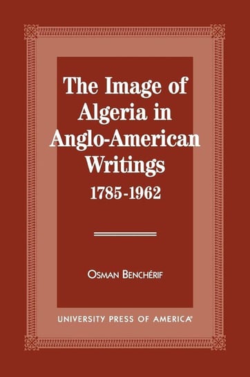 The Image of Algeria in Anglo-American Writings, 1785-1962 Bencherif Osman