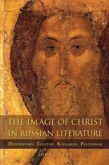 The Image of Christ in Russian Literature: Dostoevsky, Tolstoy, Bulgakov, Pasternak John Givens