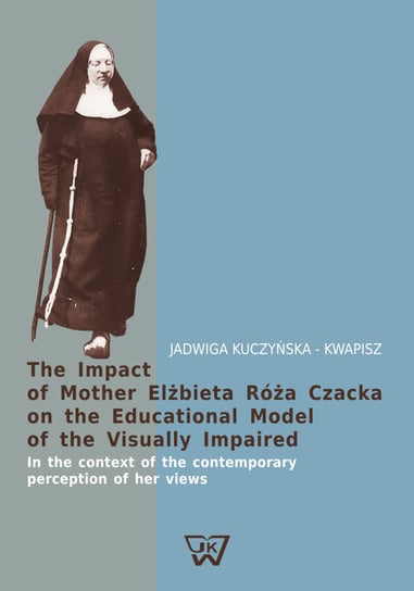 The impact of Mother Elżbiea Róża Czacka on the educational model of the visually impaired. In the context of the contemporary perception of her views Kuczyńska-Kwapisz Jadwiga