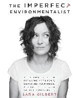The Imperfect Environmentalist: A Practical Guide to Clearing Your Body, Detoxing Your Home, and Saving the Earth (Without Losing Your Mind) Gilbert Sara