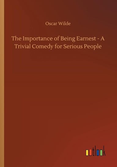 The Importance of Being Earnest - A Trivial Comedy for Serious People Wilde Oscar