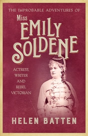 The Improbable Adventures of Miss Emily Soldene: Actress, Writer, and Rebel Victorian Batten Helen