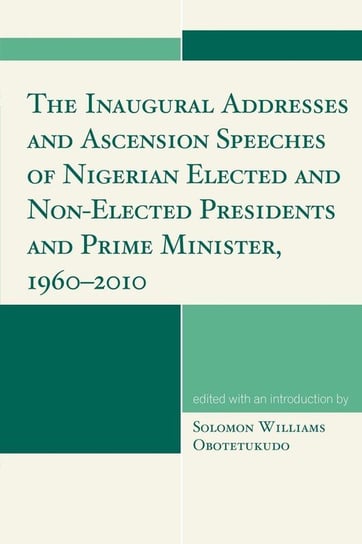 The Inaugural Addresses and Ascension Speeches of Nigerian Elected and Non-Elected Presidents and Prime Minister, 1960-2010 Obotetukudo Solomon Williams