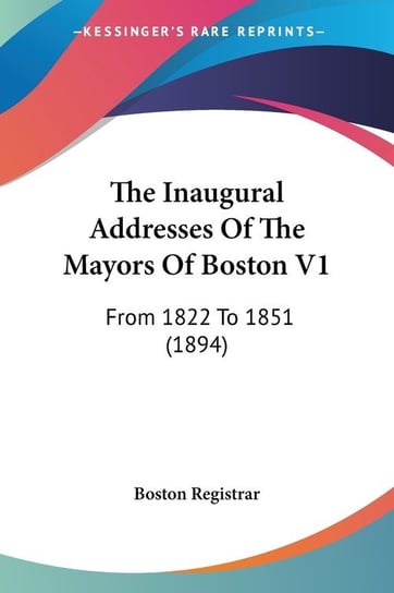 The Inaugural Addresses Of The Mayors Of Boston V1 Registrar Boston