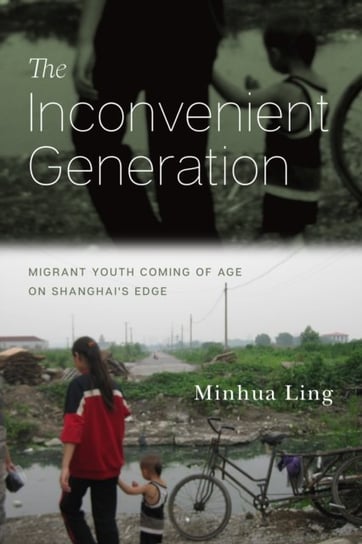 The Inconvenient Generation. Migrant Youth Coming of Age on Shanghais Edge Minhua Ling