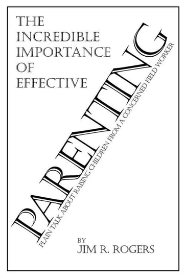 The Incredible Importance of Effective Parenting Jim R. Rogers