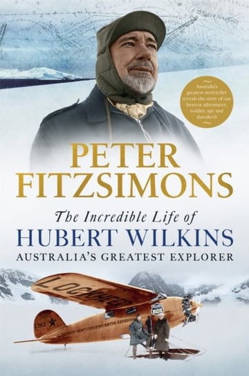 The Incredible Life of Hubert Wilkins. Australias Greatest Explorer Peter FitzSimons